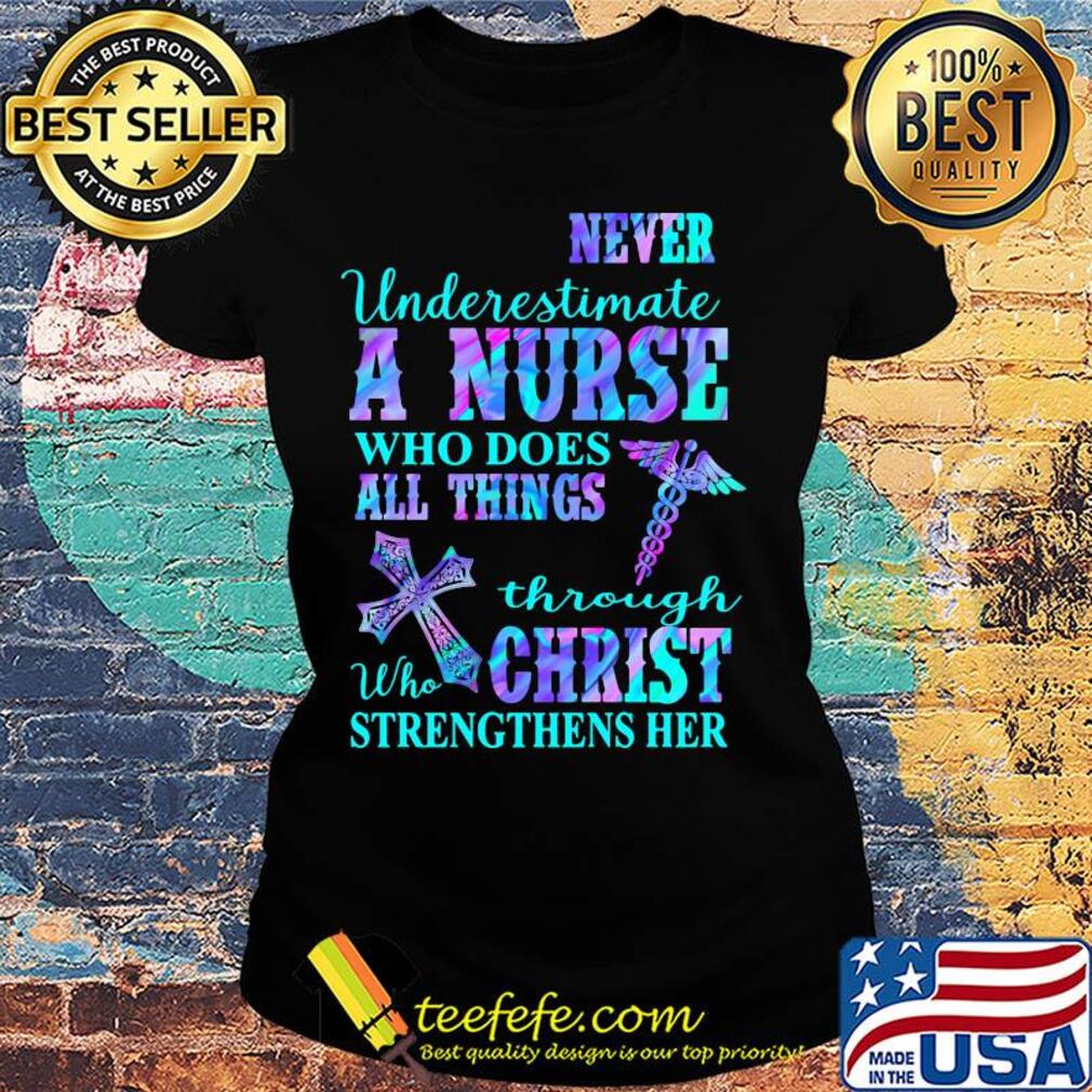 Never underestimate a nurse who does all things through who christ strengthens her colors s Ladies tee Never underestimate a nurse who does all things through who christ strengthens her colors s Ladies tee