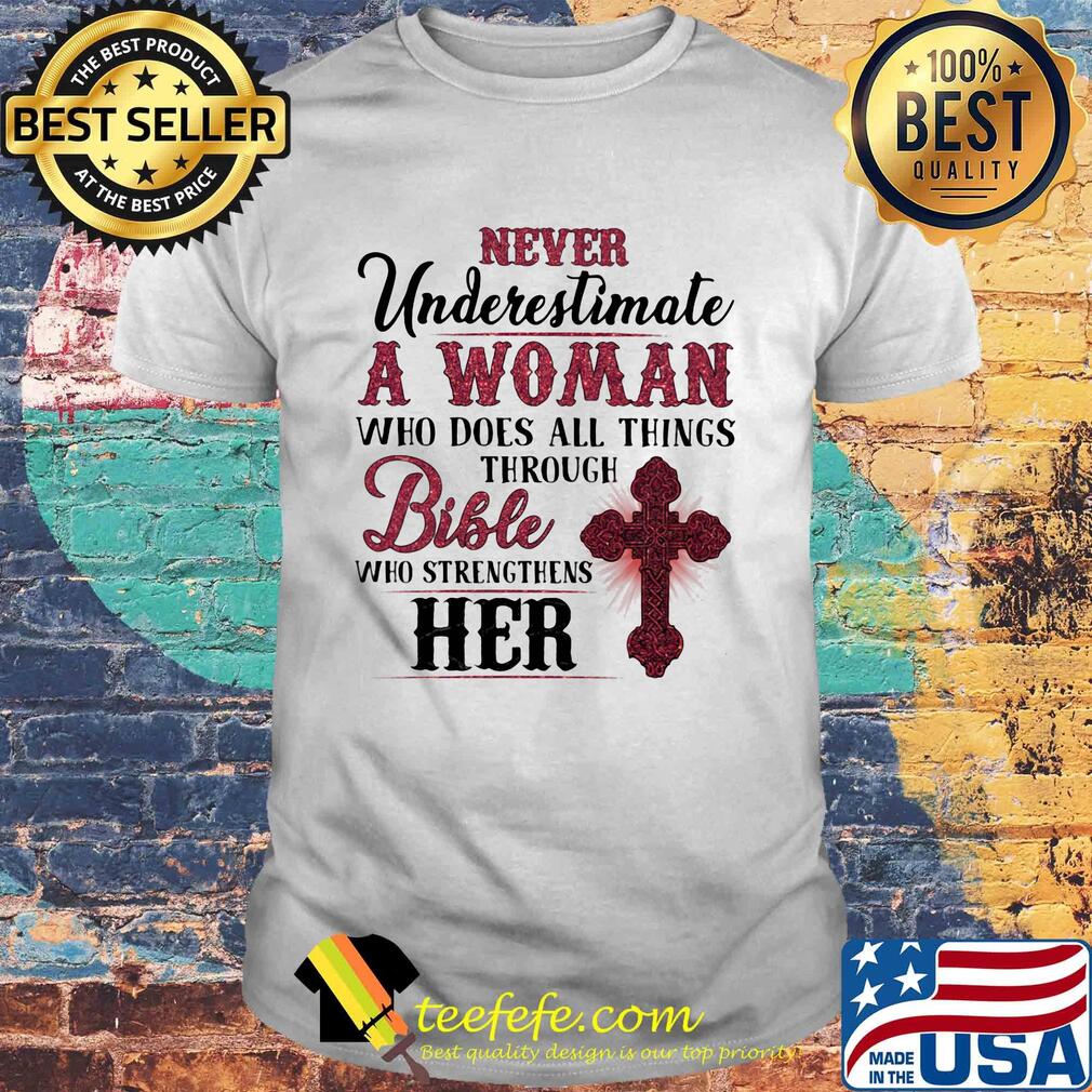 Never underestimate a woman who does all things through bible who strengthens her shirt