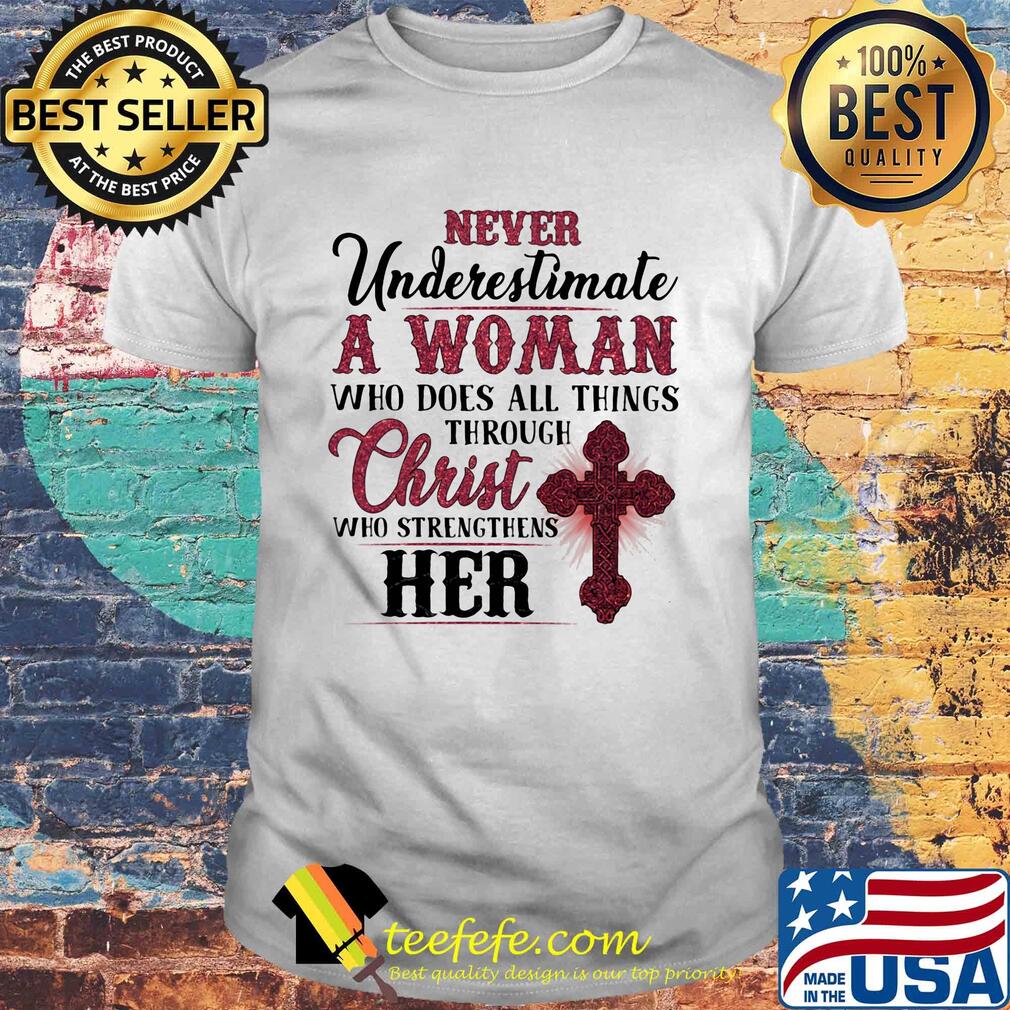 Never underestimate a woman who does all things through christ who strengthens her shirt