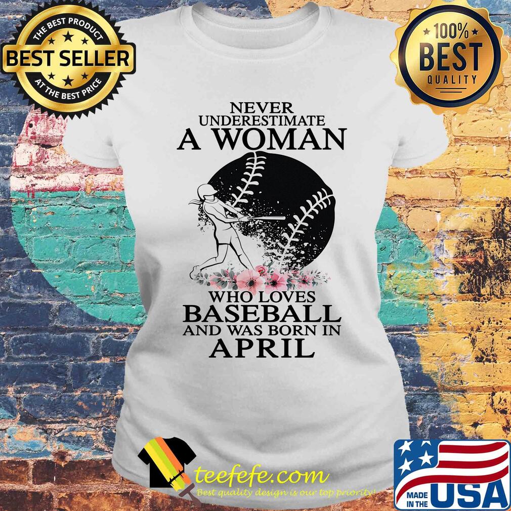 Never underestimate a woman who loves baseball and was born in april flowers s Laides tee Never underestimate a woman who loves baseball and was born in april flowers s Laides tee