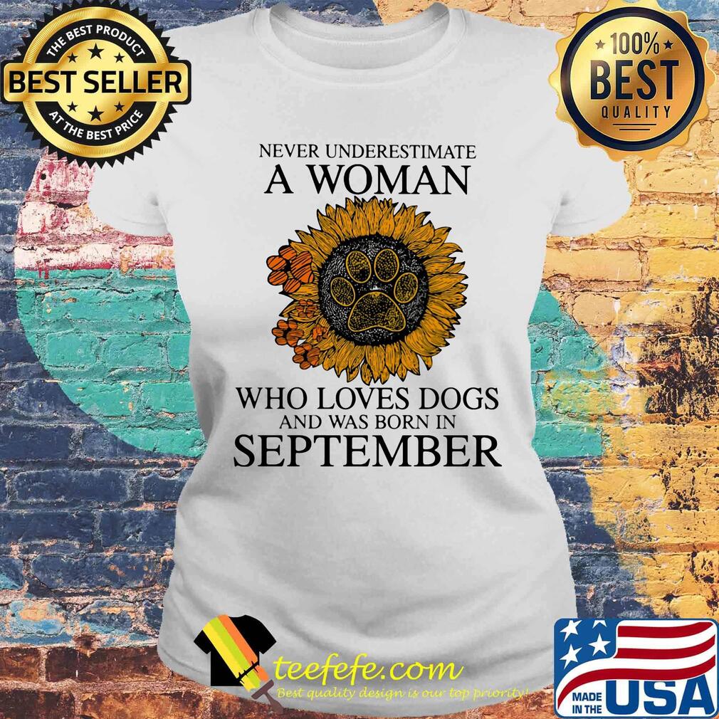 Never underestimate a woman who loves paw dogs and was born in september sunflower s Laides tee Never underestimate a woman who loves paw dogs and was born in september sunflower s Laides tee