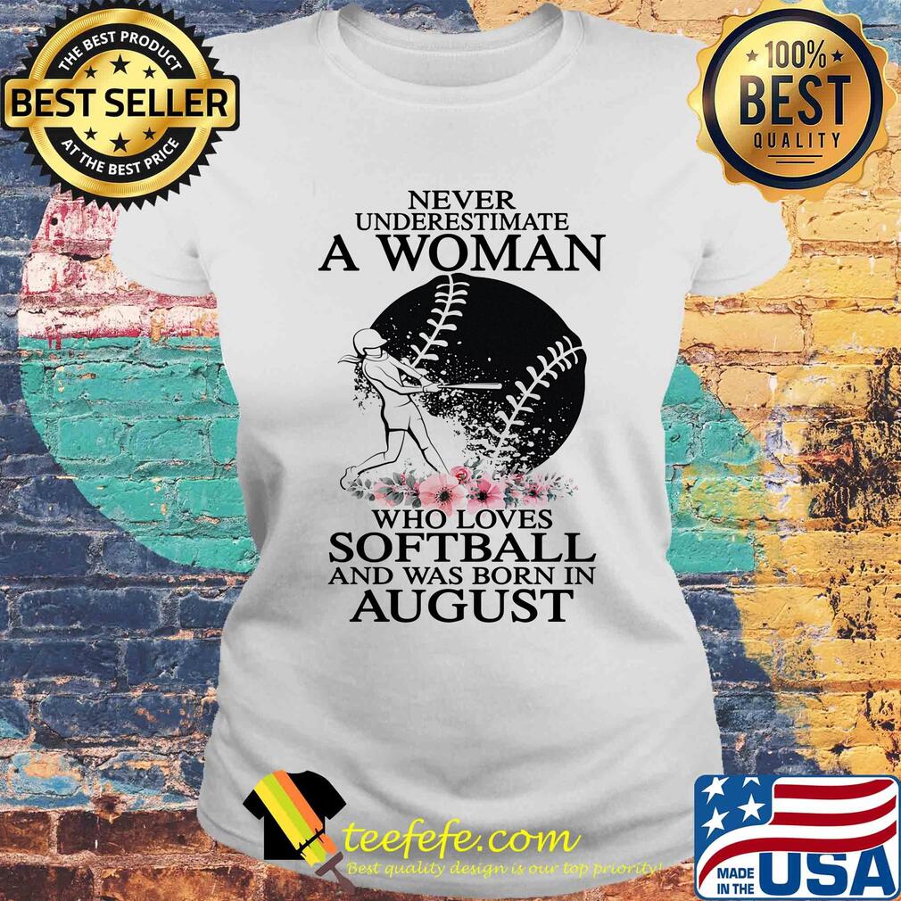 Never underestimate a woman who loves softball and was born in august flowers s Laides tee Never underestimate a woman who loves softball and was born in august flowers s Laides tee