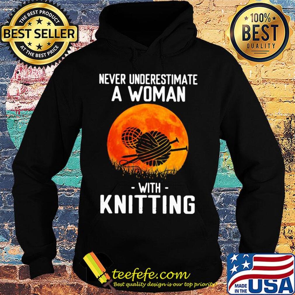 Never underestimate a woman with knitting s Hoodie Never underestimate a woman with knitting s Hoodie
