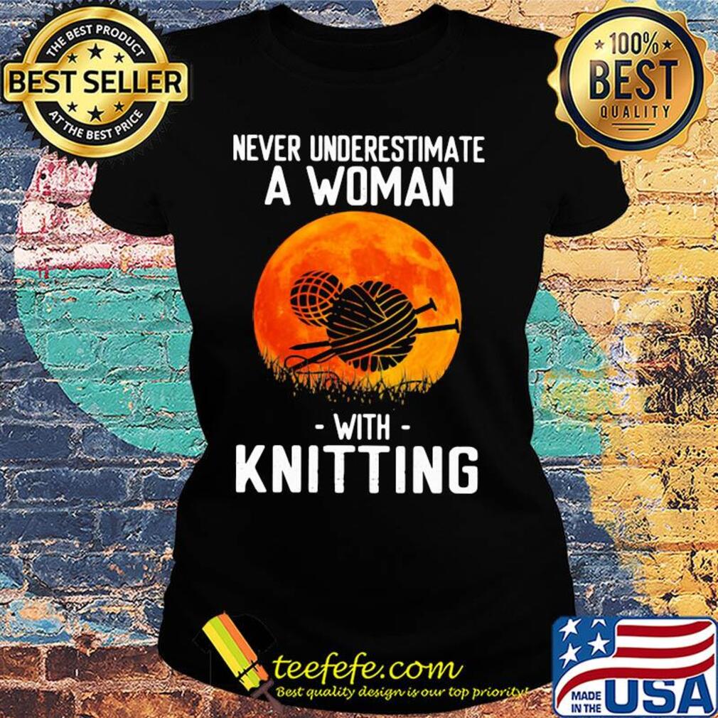 Never underestimate a woman with knitting s Ladies tee Never underestimate a woman with knitting s Ladies tee