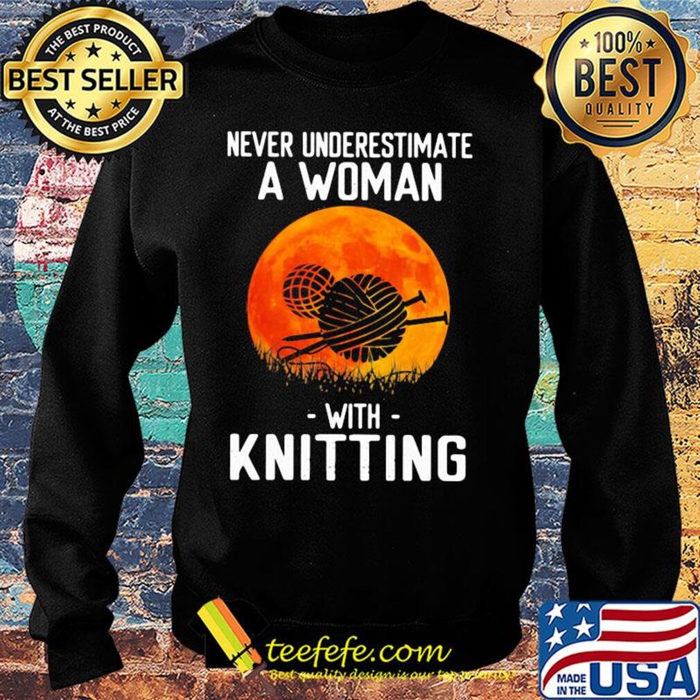 Never underestimate a woman with knitting s Sweater Never underestimate a woman with knitting s Sweater