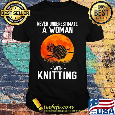 Never underestimate a woman with knitting shirt