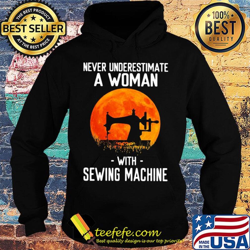Never underestimate a woman with sewing machine s Hoodie Never underestimate a woman with sewing machine s Hoodie