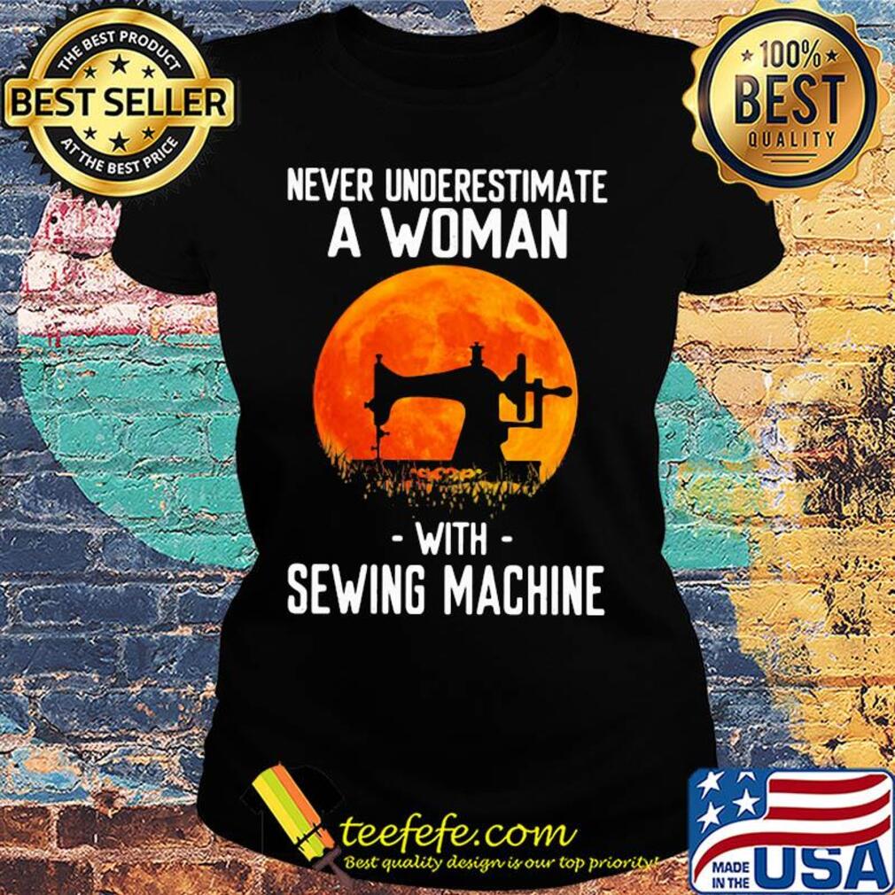 Never underestimate a woman with sewing machine s Ladies tee Never underestimate a woman with sewing machine s Ladies tee