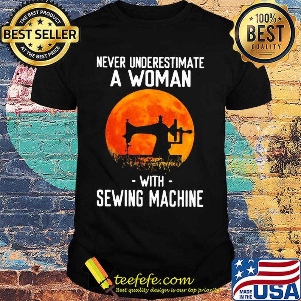 Never underestimate a woman with sewing machine shirt Never underestimate a woman with sewing machine shirt