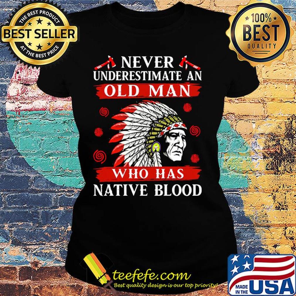 Never underestimate an old man who has native blood s Ladies tee Never underestimate an old man who has native blood s Ladies tee