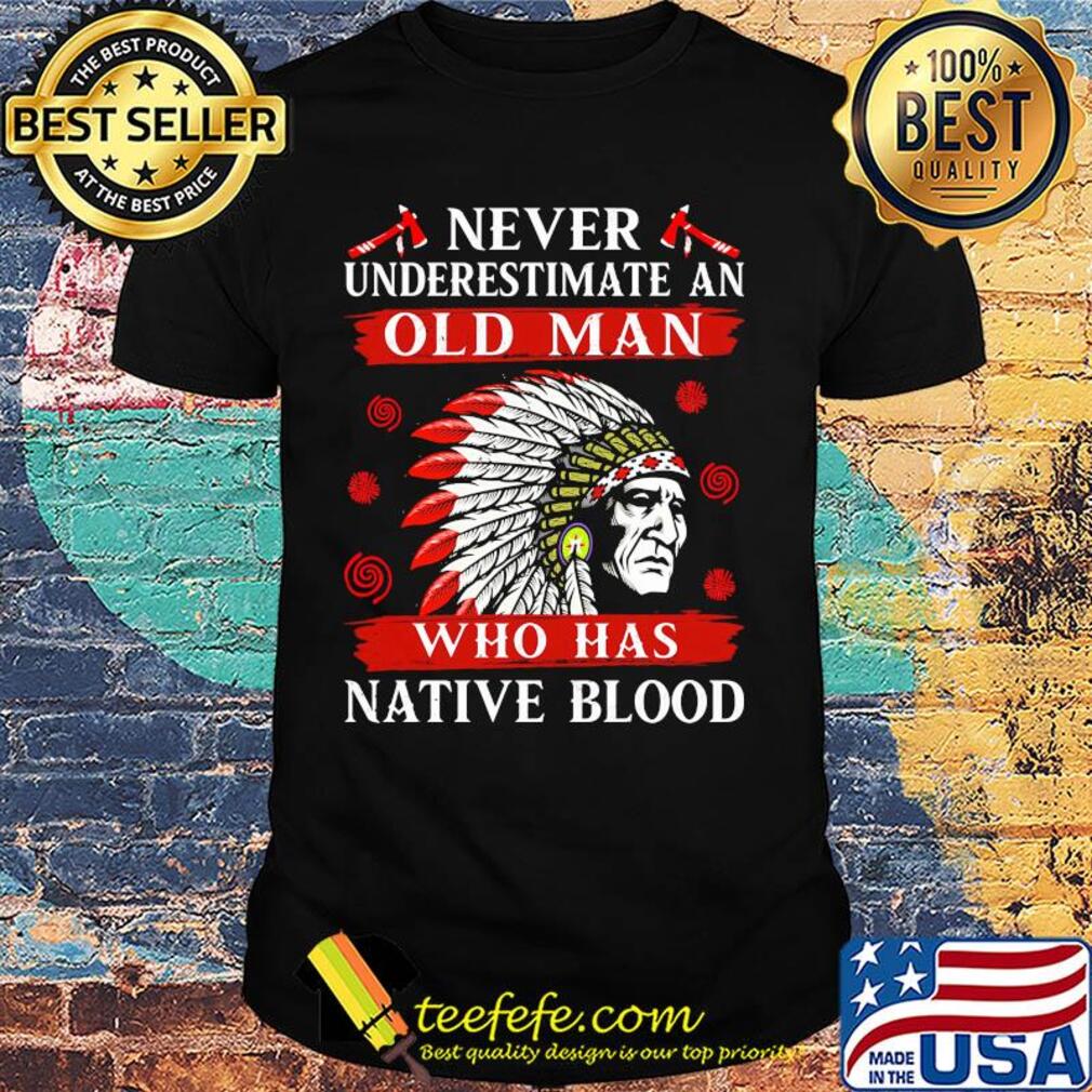 Never underestimate an old man who has native blood shirt Never underestimate an old man who has native blood shirt