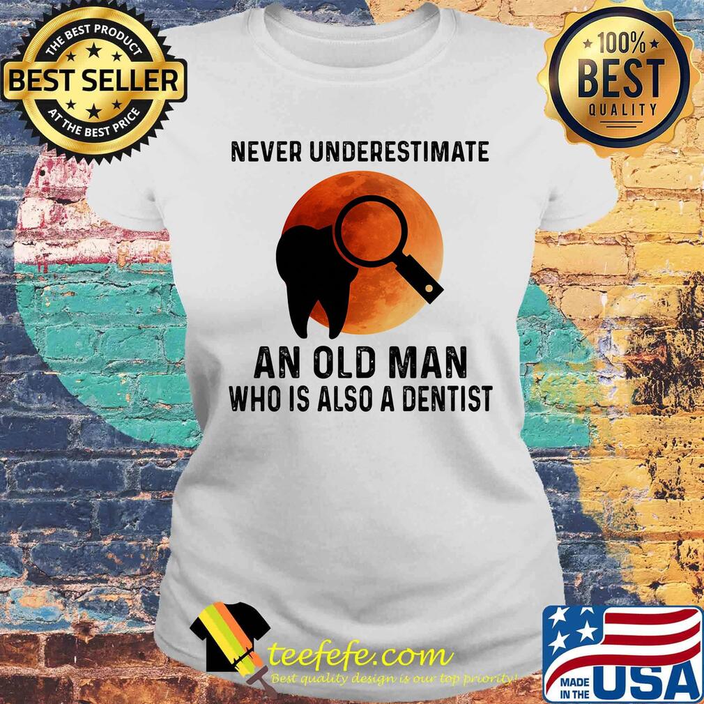 Never Underestimate An Old Man Who Is Also A Dentist Teeth Magnifying Glass Sunset Shirt Laides tee Never Underestimate An Old Man Who Is Also A Dentist Teeth Magnifying Glass Sunset Shirt Laides tee