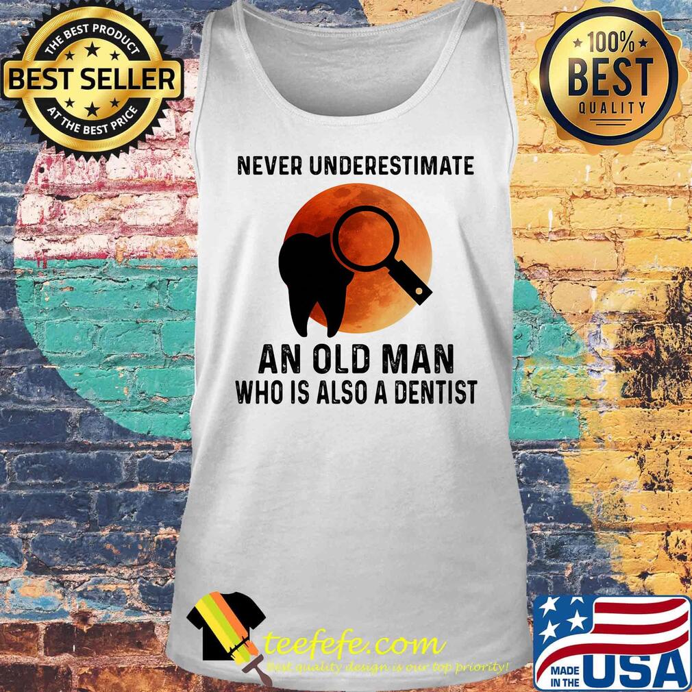 Never Underestimate An Old Man Who Is Also A Dentist Teeth Magnifying Glass Sunset Shirt Tank top Never Underestimate An Old Man Who Is Also A Dentist Teeth Magnifying Glass Sunset Shirt Tank top