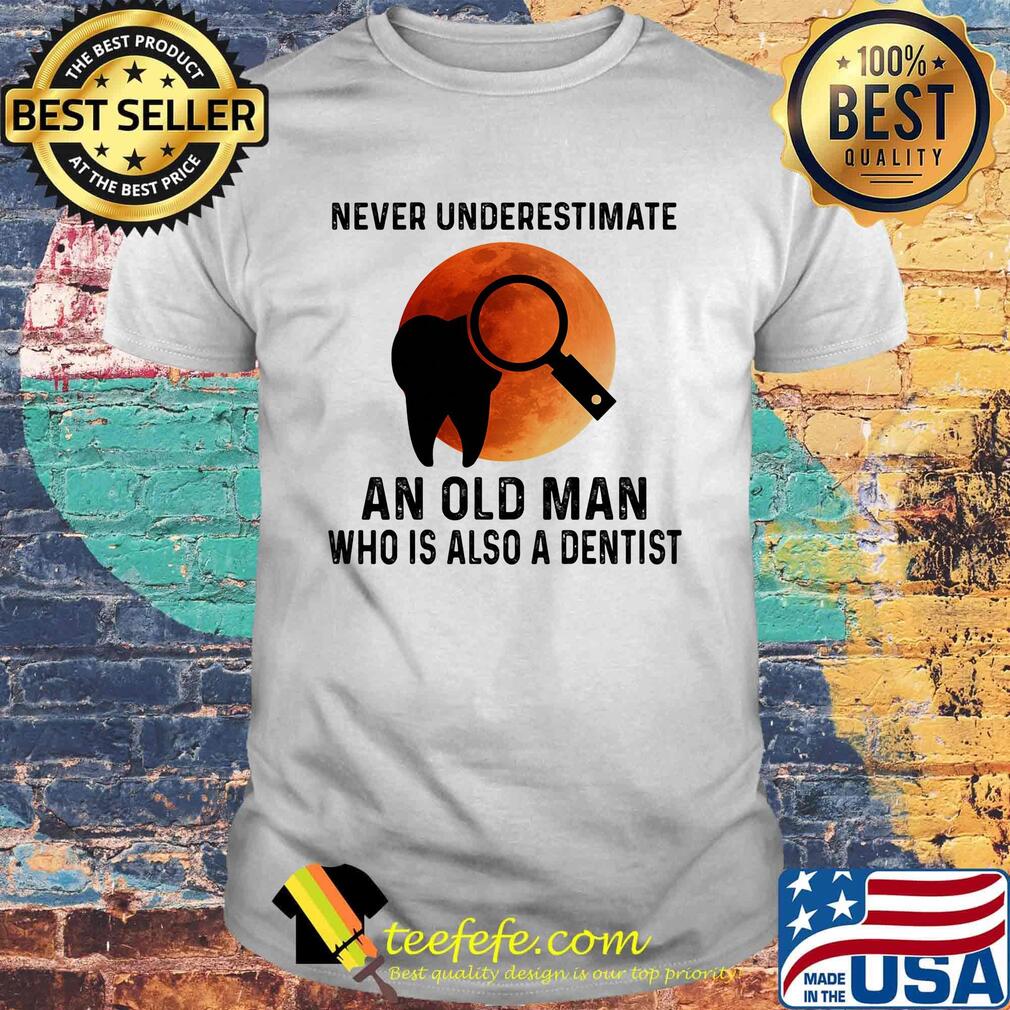 Never Underestimate An Old Man Who Is Also A Dentist Teeth Magnifying Glass Sunset Shirt Never Underestimate An Old Man Who Is Also A Dentist Teeth Magnifying Glass Sunset Shirt