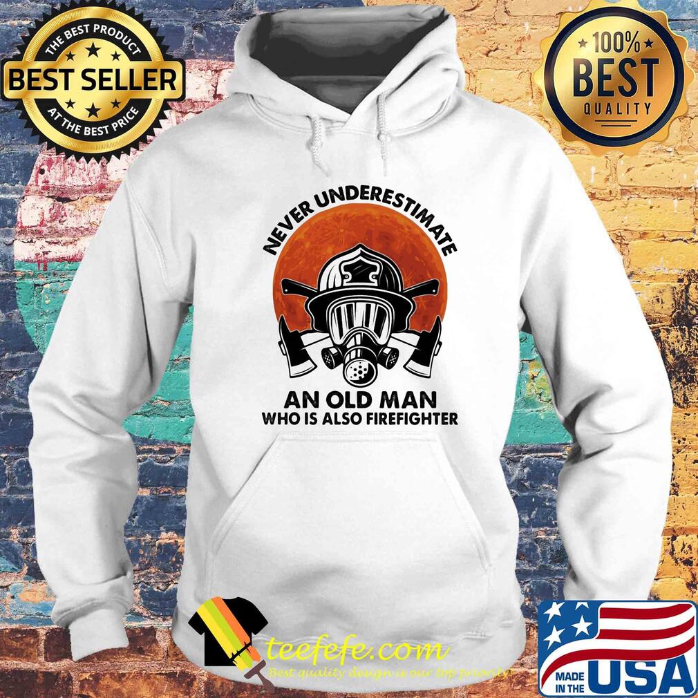 Never underestimate an old man who is also firefighter s Hoodie Never underestimate an old man who is also firefighter s Hoodie