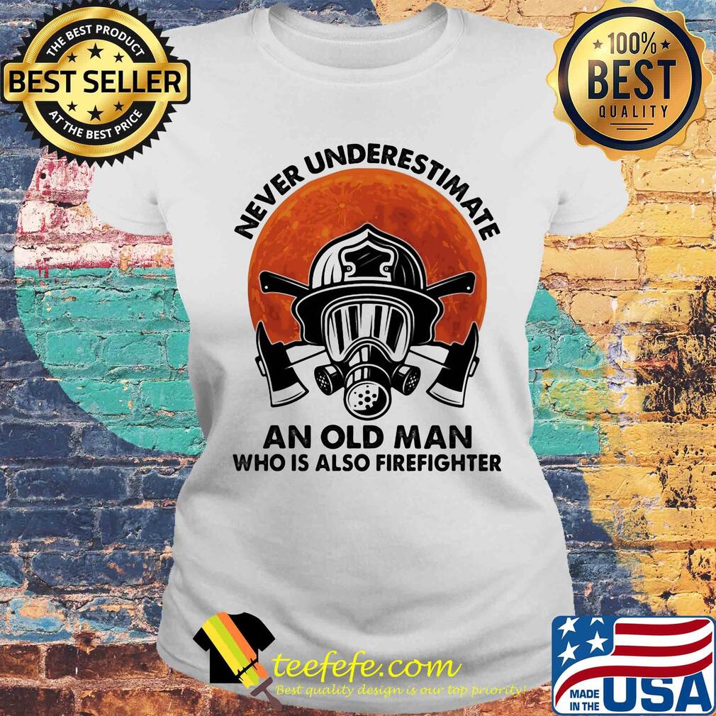 Never underestimate an old man who is also firefighter s Laides tee Never underestimate an old man who is also firefighter s Laides tee