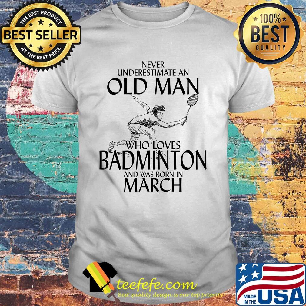 Never underestimate an old man who loves badminton and was born in march shirt