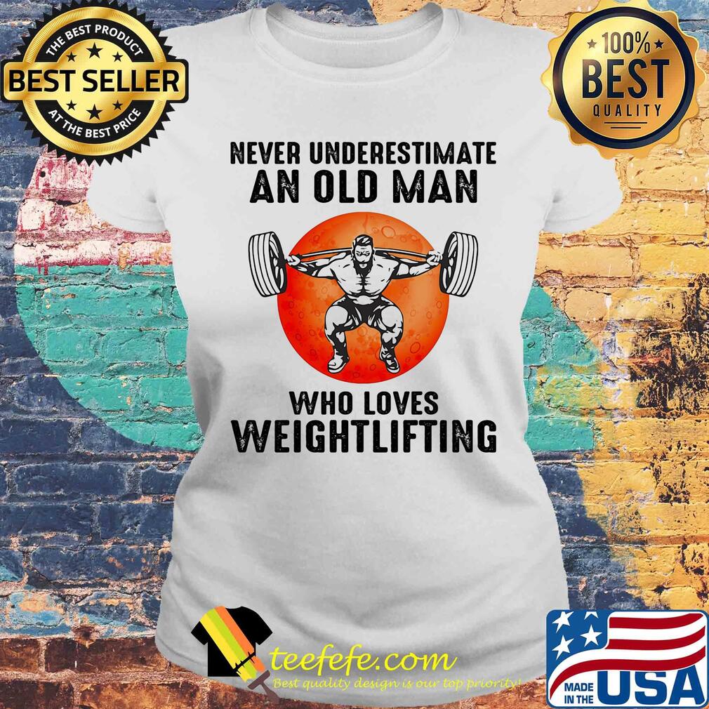 Never underestimate an old man who loves weight lifting s Laides tee Never underestimate an old man who loves weight lifting s Laides tee