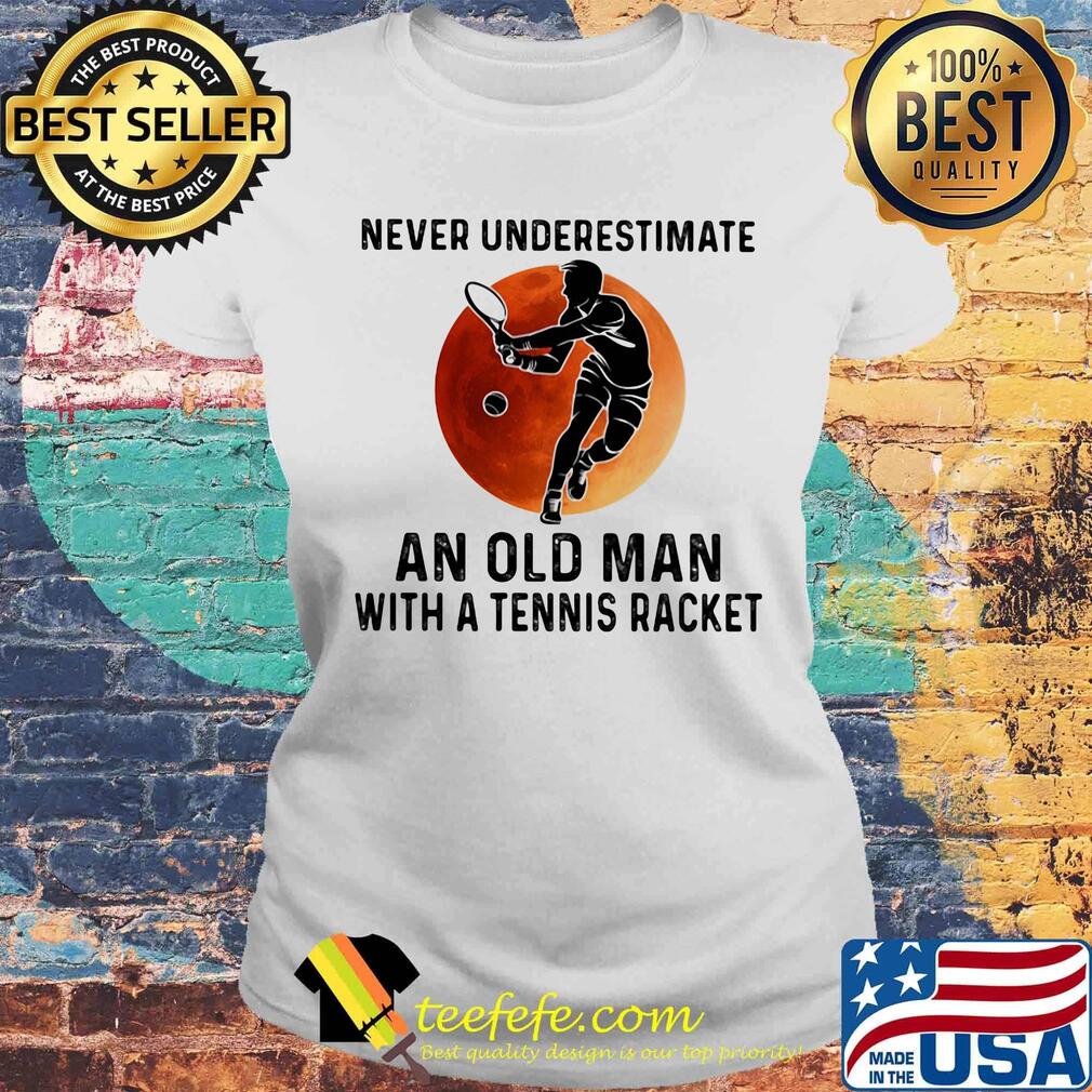 Never Underestimate An Old Man With A Tennis Racket Moon Shirt Laides tee Never Underestimate An Old Man With A Tennis Racket Moon Shirt Laides tee