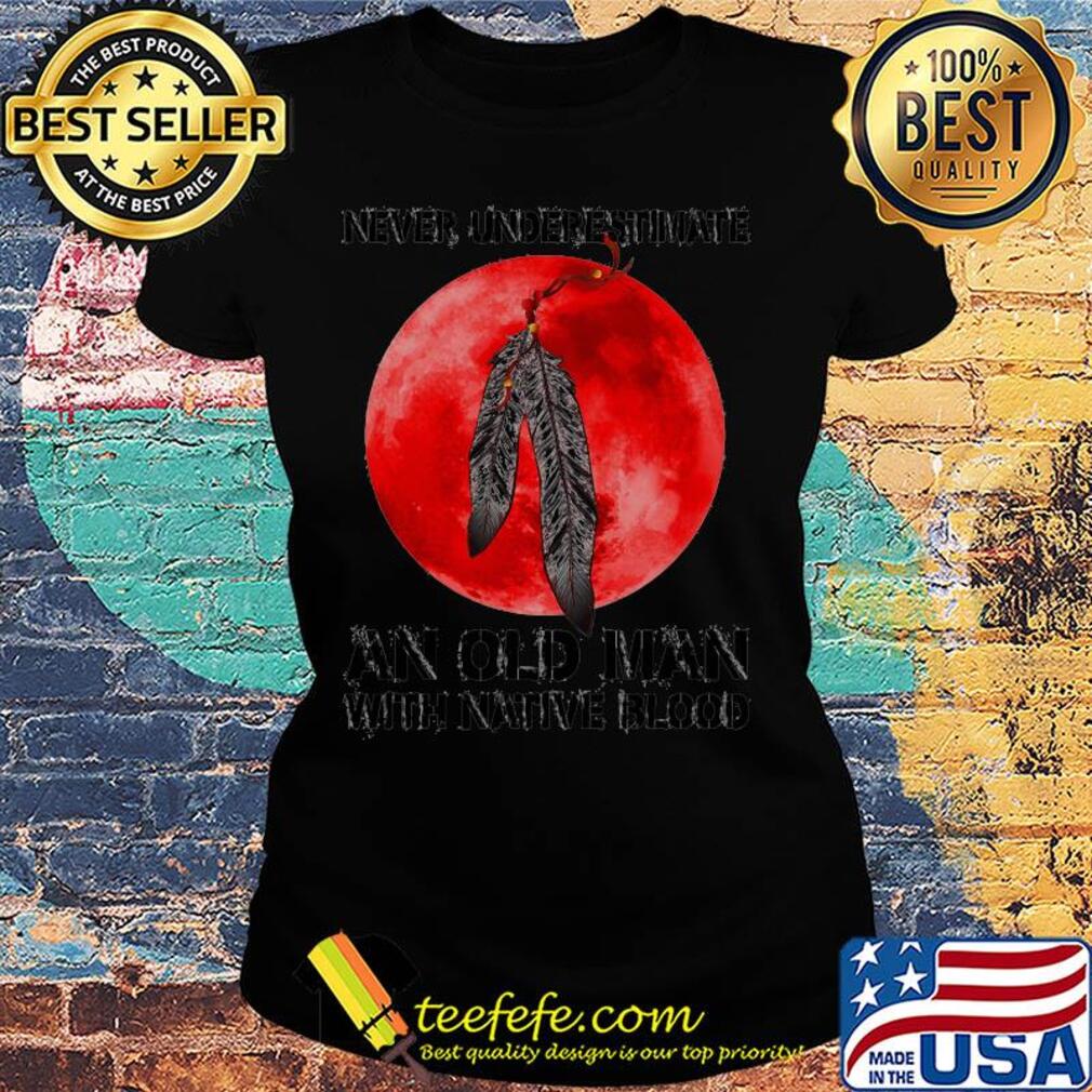 Never underestimate an old man with native blood s Ladies tee Never underestimate an old man with native blood s Ladies tee