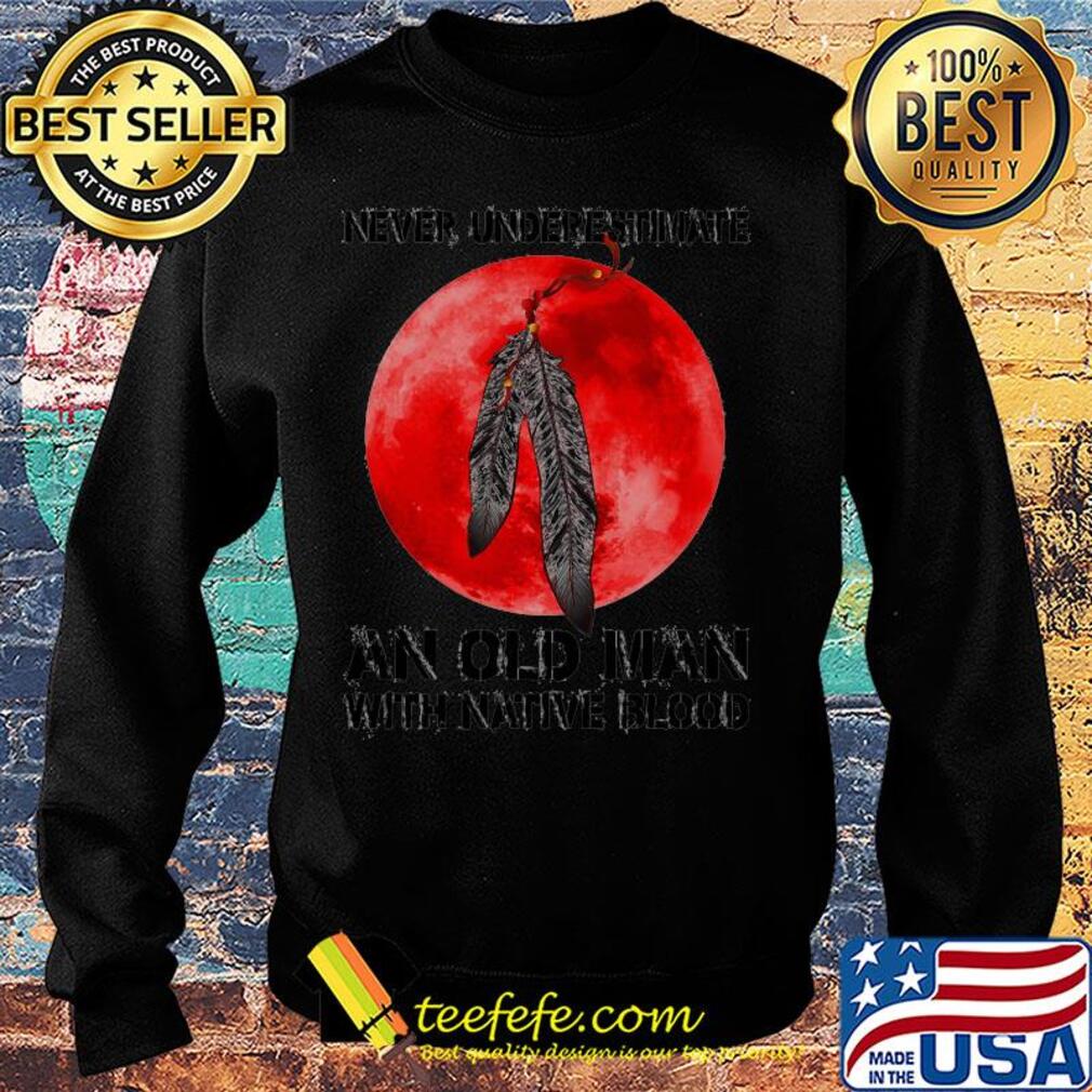Never underestimate an old man with native blood s Sweater Never underestimate an old man with native blood s Sweater