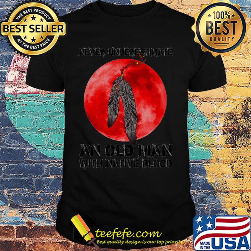 Never underestimate an old man with native blood shirt Never underestimate an old man with native blood shirt