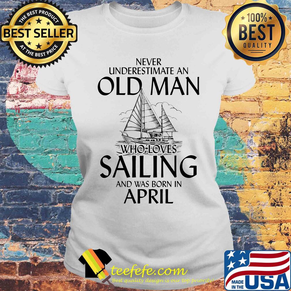 Never underestimate an old woman who loves sailing and was born in april s Laides tee Never underestimate an old woman who loves sailing and was born in april s Laides tee