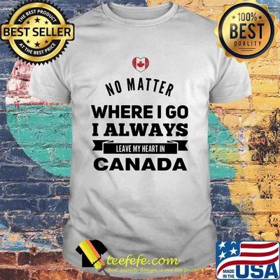No matter where I go I always leave my heart in canada shirt