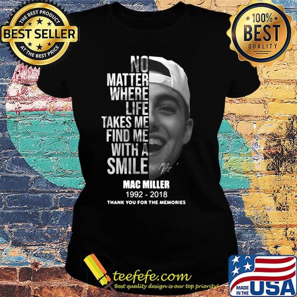 No matter where life takes me find me with a smile mac miller 1992 2018 thank you for the memories signature s Ladies tee No matter where life takes me find me with a smile mac miller 1992 2018 thank you for the memories signature s Ladies tee