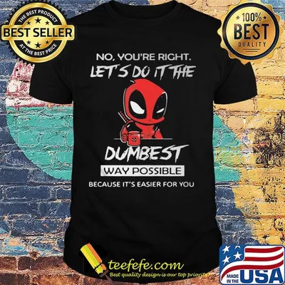 No you're right let's do it the dumbest way possible Deadpool shirt