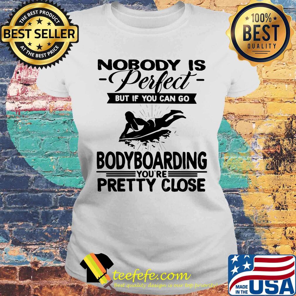 Nobody is perfect but if you can go bodyboarding you're pretty close s Laides tee Nobody is perfect but if you can go bodyboarding you're pretty close s Laides tee