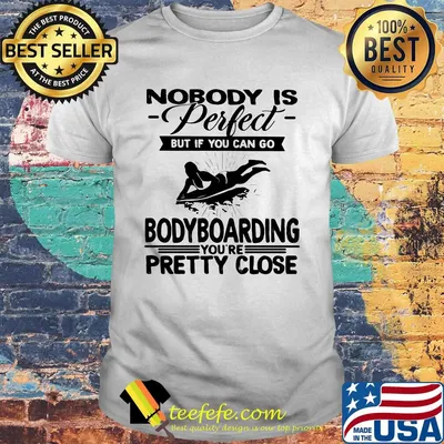 Nobody is perfect but if you can go bodyboarding you're pretty close shirt
