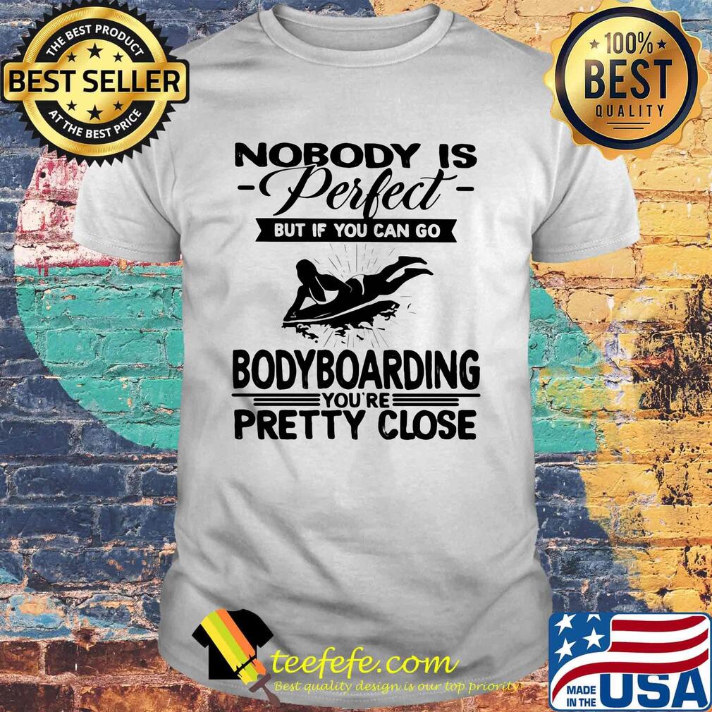 Nobody is perfect but if you can go bodyboarding you're pretty close shirt