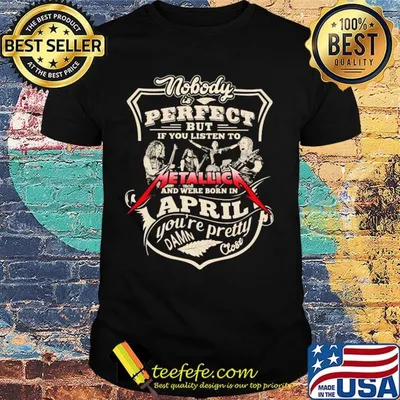 Nobody is perfect but if you listen to metallica and were born in april you're pretty damn close shirt