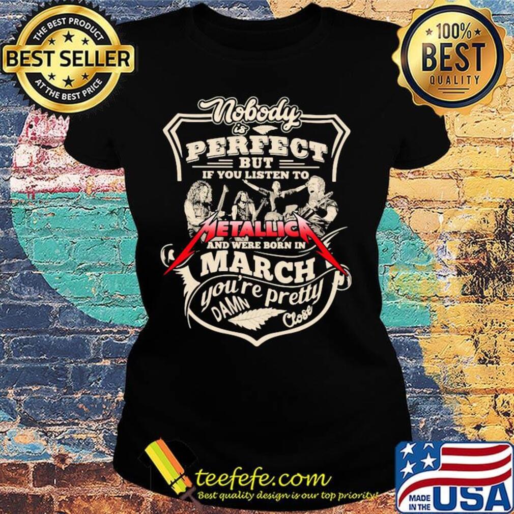 Nobody is perfect but if you listen to metallica and were born in march you're pretty damn close s Ladies tee Nobody is perfect but if you listen to metallica and were born in march you're pretty damn close s Ladies tee
