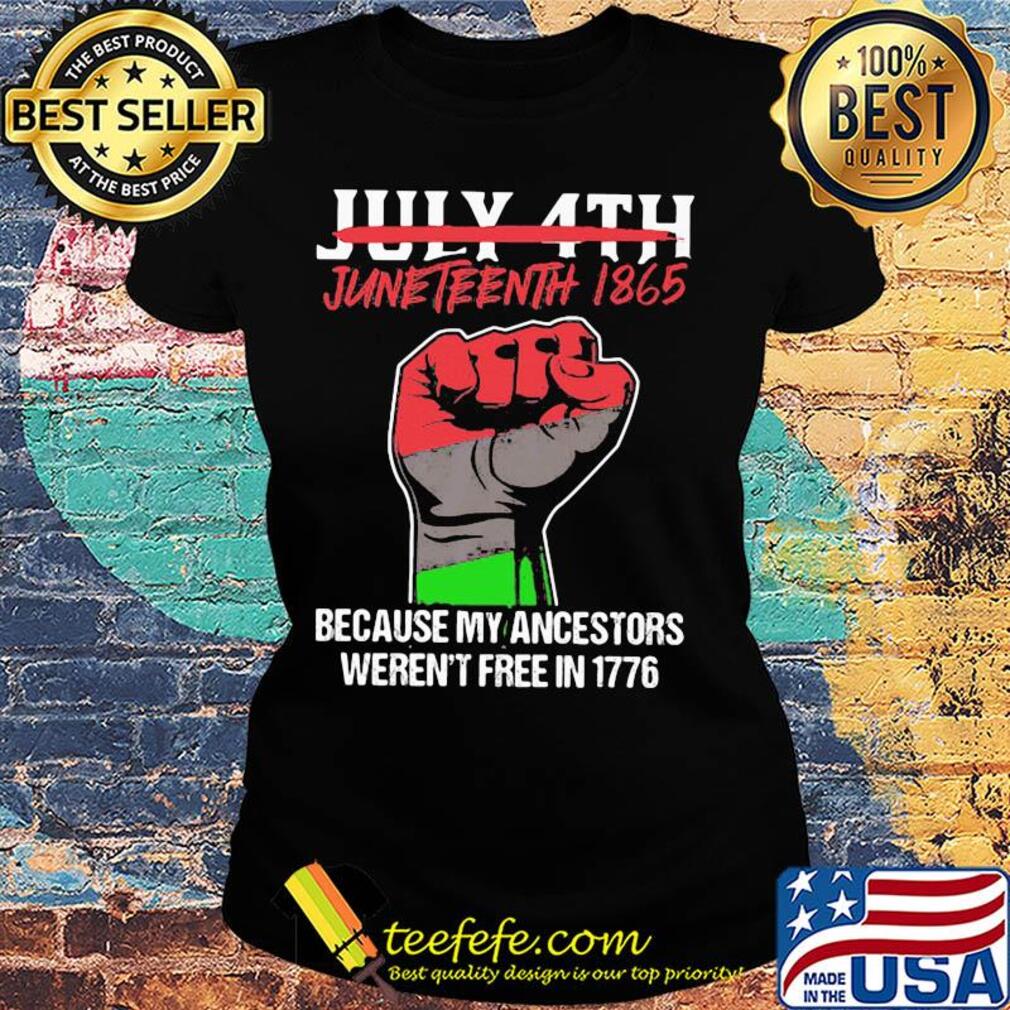 Not july 4th juneteenth 1865 because my ancestors weren't free in 1776 fist hand s Ladies tee Not july 4th juneteenth 1865 because my ancestors weren't free in 1776 fist hand s Ladies tee