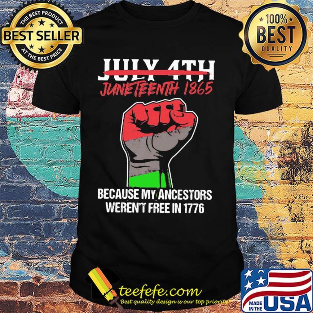 Not july 4th juneteenth 1865 because my ancestors weren't free in 1776 fist hand shirt