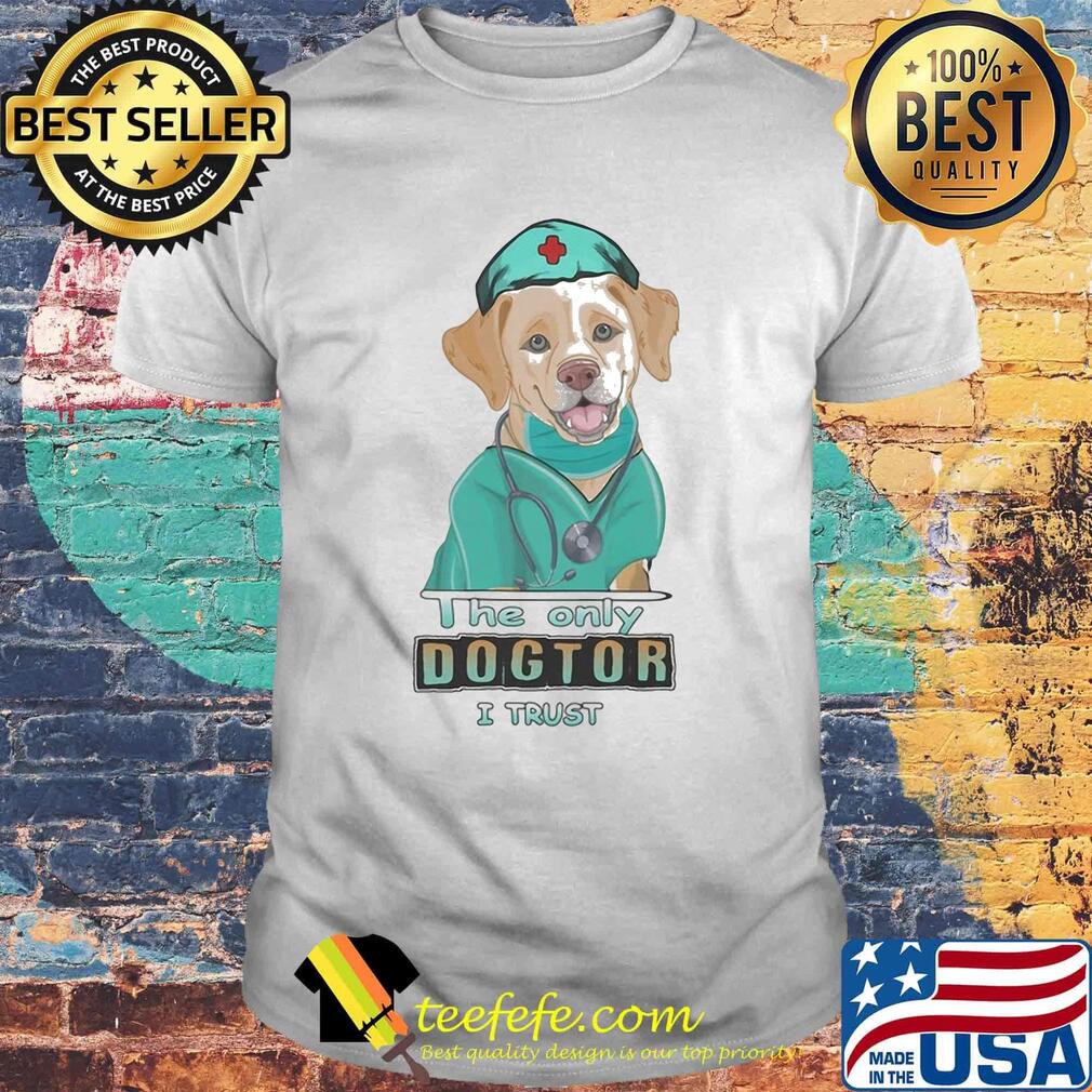 Nurse labrador retriever the only dogtor i trust shirt Nurse labrador retriever the only dogtor i trust shirt