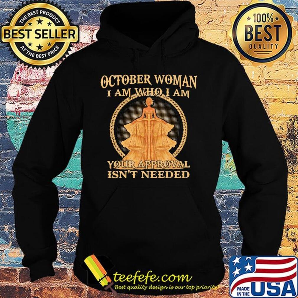 October Woman I Am Who I Am Your Approval Isn't Needed Shirt Hoodie October Woman I Am Who I Am Your Approval Isn't Needed Shirt Hoodie