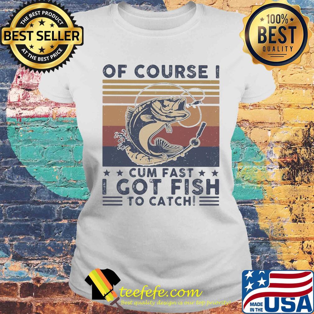 Of course I cum fast I got fish to catch vintage s Laides tee Of course I cum fast I got fish to catch vintage s Laides tee