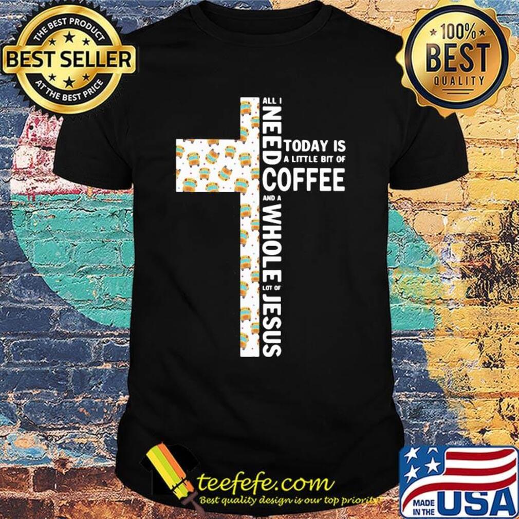 Official All I Need Today Is A Little Bit Of Coffee And A Whole Lot Of Jesus Shirt