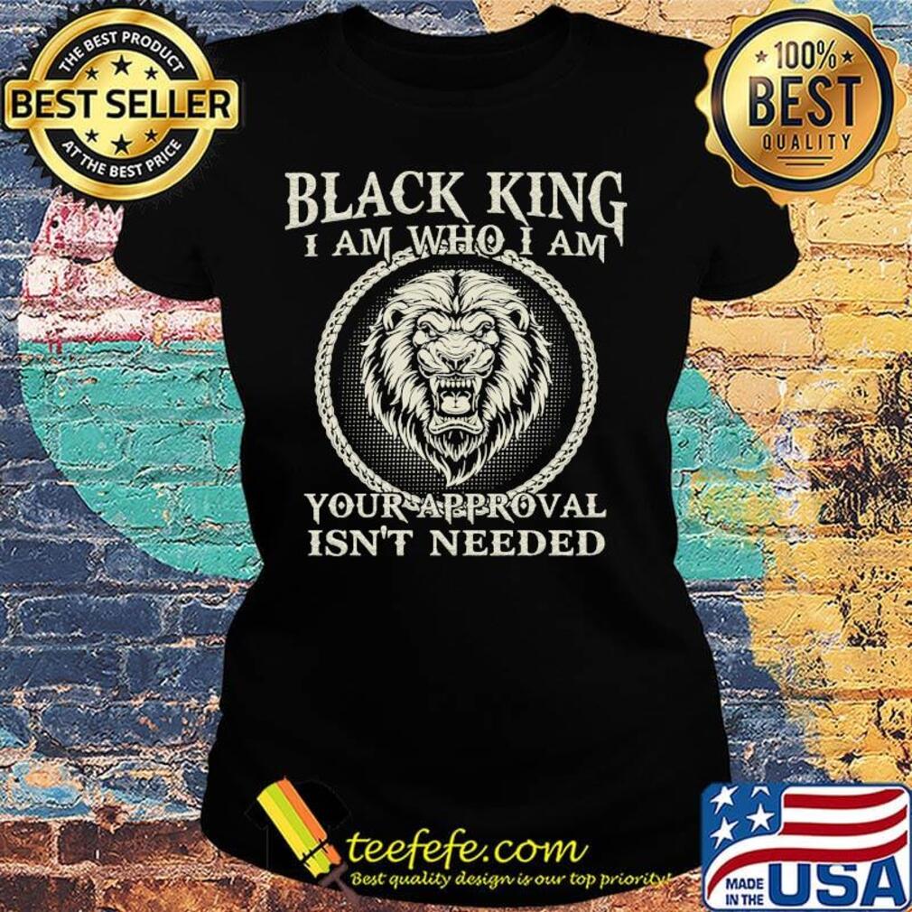Official black king I am who I am your approval isn't needed lion s Ladies tee Official black king I am who I am your approval isn't needed lion s Ladies tee