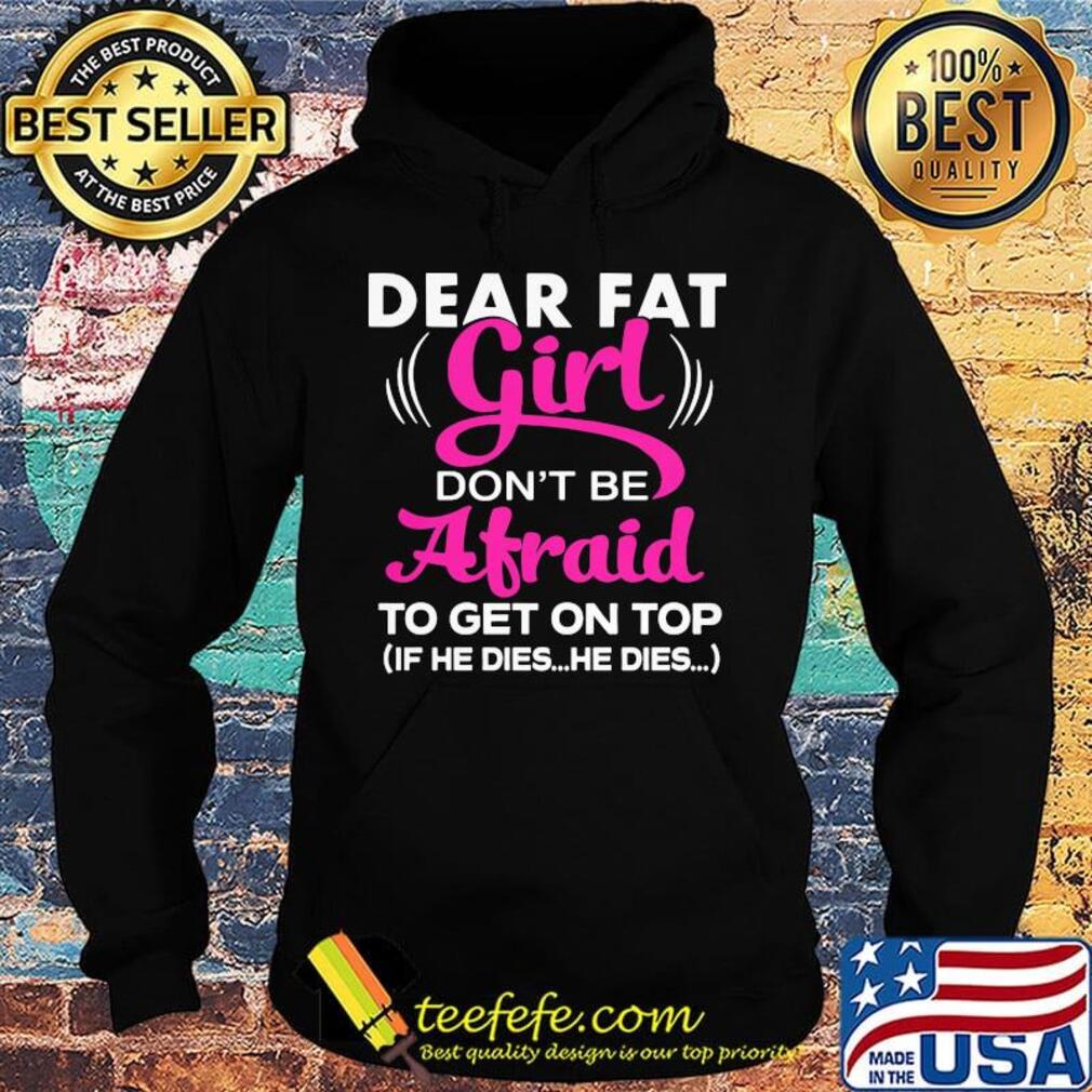 Official Dear Fat Girl Don't Be Afraid To Get On Top If He Dies He Dies Shirt Hoodie Official Dear Fat Girl Don't Be Afraid To Get On Top If He Dies He Dies Shirt Hoodie