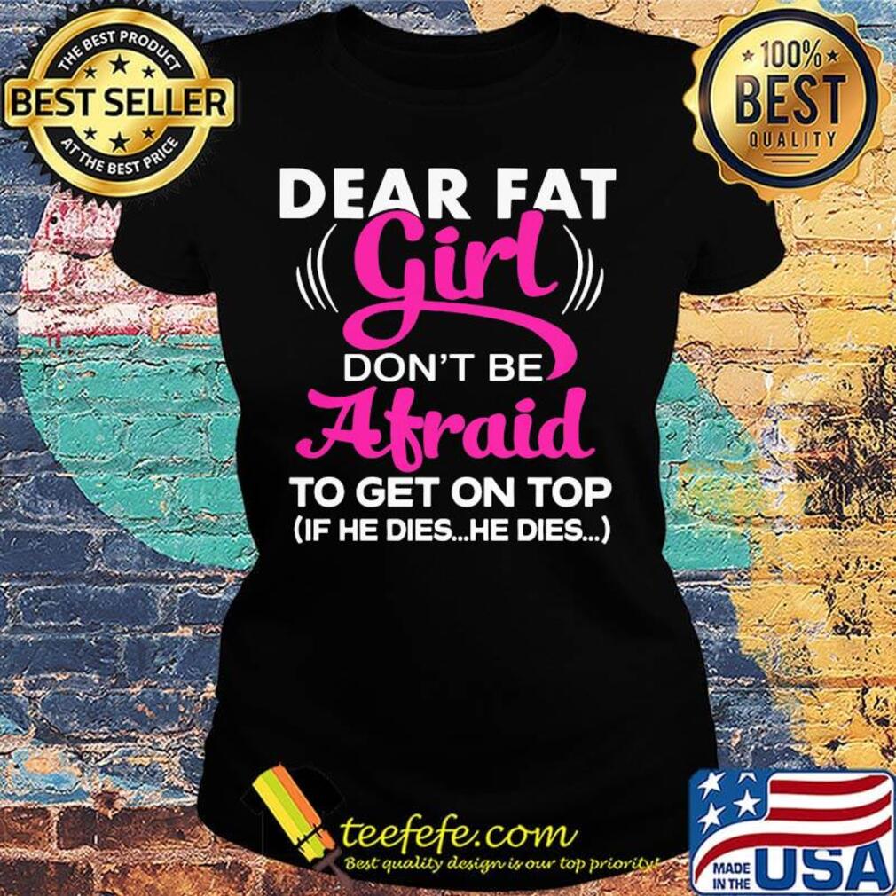 Official Dear Fat Girl Don't Be Afraid To Get On Top If He Dies He Dies Shirt Ladies tee Official Dear Fat Girl Don't Be Afraid To Get On Top If He Dies He Dies Shirt Ladies tee