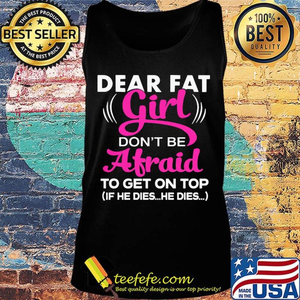 Official Dear Fat Girl Don't Be Afraid To Get On Top If He Dies He Dies Shirt Tank top Official Dear Fat Girl Don't Be Afraid To Get On Top If He Dies He Dies Shirt Tank top