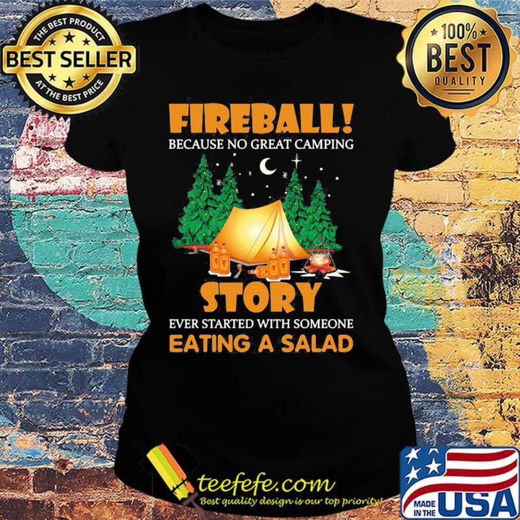 Official Fireball Because No Great Camping Story Ever Started With Someone Eating A Salad Shirt Ladies tee Official Fireball Because No Great Camping Story Ever Started With Someone Eating A Salad Shirt Ladies tee