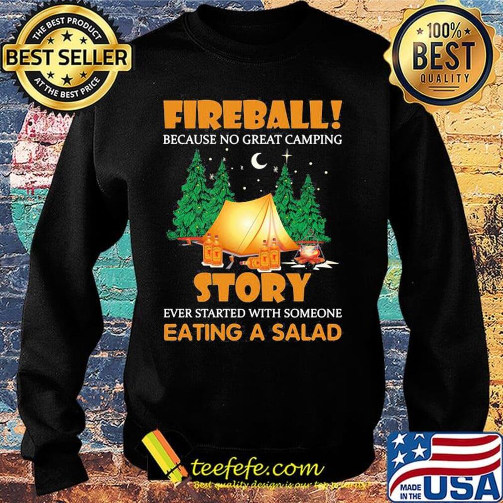 Official Fireball Because No Great Camping Story Ever Started With Someone Eating A Salad Shirt Sweater Official Fireball Because No Great Camping Story Ever Started With Someone Eating A Salad Shirt Sweater