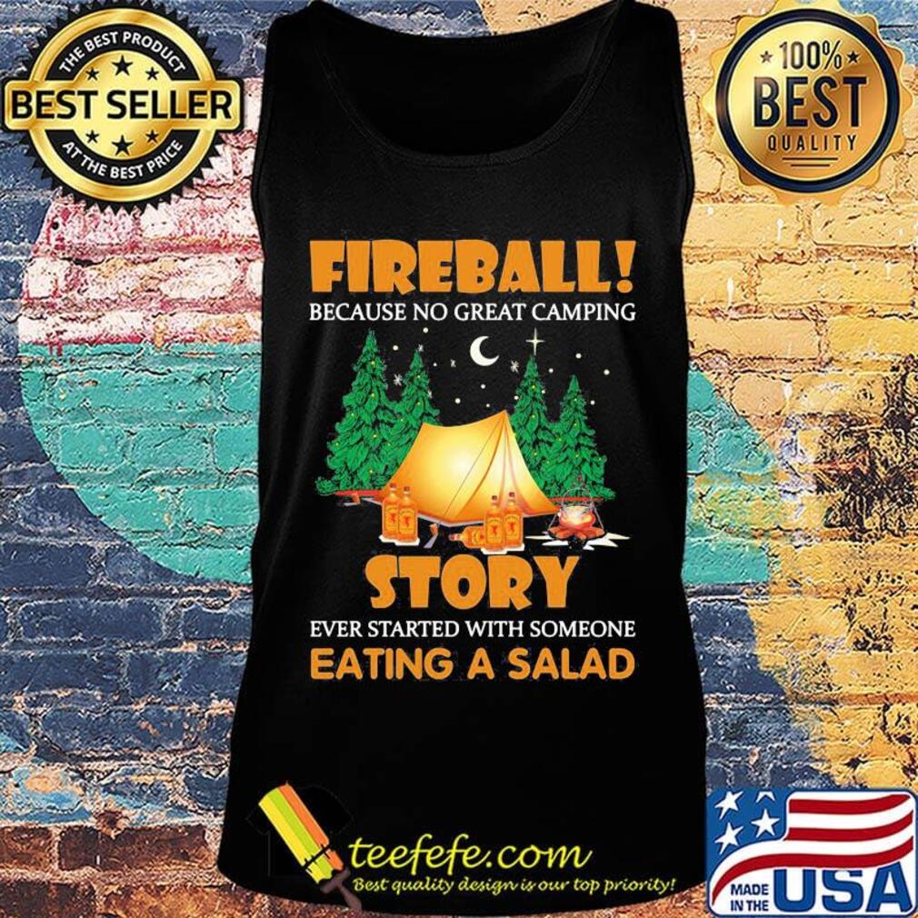 Official Fireball Because No Great Camping Story Ever Started With Someone Eating A Salad Shirt Tank top Official Fireball Because No Great Camping Story Ever Started With Someone Eating A Salad Shirt Tank top
