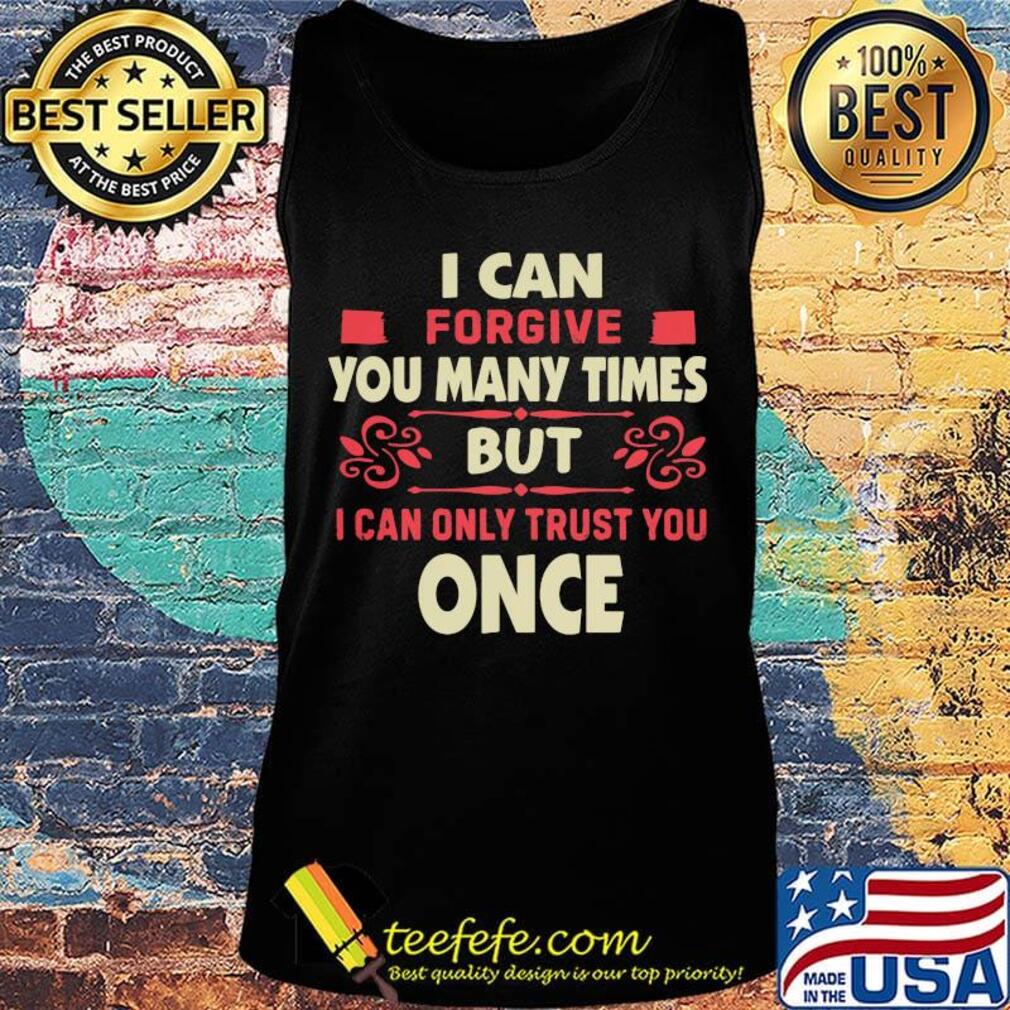 Official I Can Forgive You Many Times But I Can Only Trust You Once Shirt Tank top Official I Can Forgive You Many Times But I Can Only Trust You Once Shirt Tank top