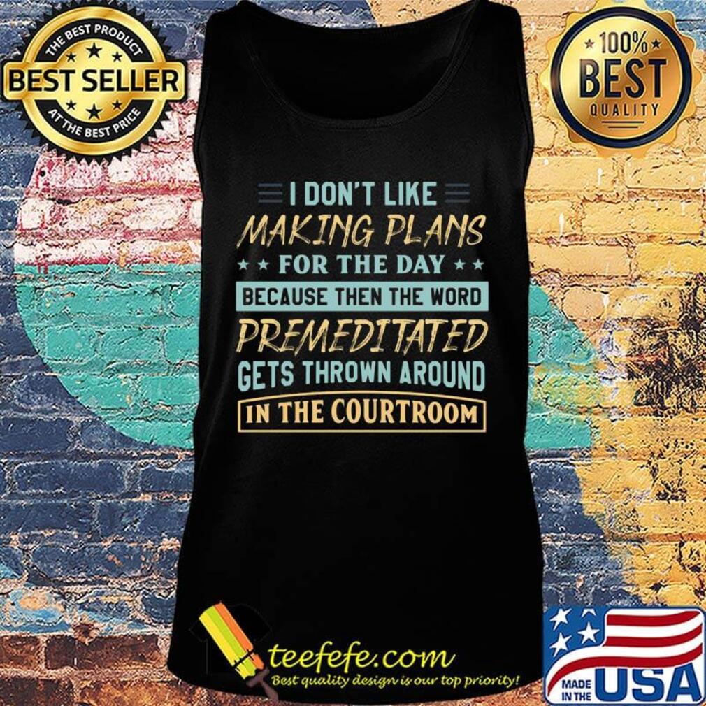 Official I Don't Like Making Plans For The Day Because Then The Word Premeditated Gets Thrown Around In The Courtroom Shirt Tank top Official I Don't Like Making Plans For The Day Because Then The Word Premeditated Gets Thrown Around In The Courtroom Shirt Tank top